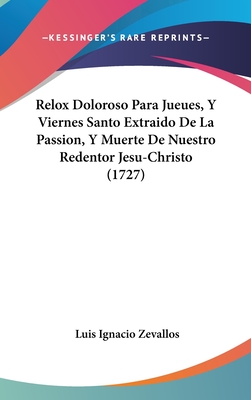 Relox Doloroso Para Jueues, y Viernes Santo Extraido de La Passion, y Muerte de Nuestro Redentor Jesu-Christo (1727) - Zevallos, Luis Ignacio