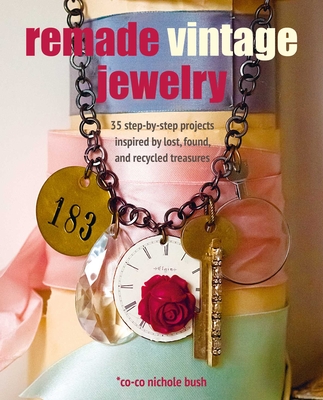 Remade Vintage Jewelry: 35 Step-By-Step Projects Inspired by Lost, Found, and Recycled Treasures - Bush, Co-Co Nichole