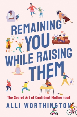 Remaining You While Raising Them: The Secret Art of Confident Motherhood - Worthington, Alli