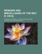 Remains and Miscellanies of the Rev. R. Cecil: to Which Is Prefixed, a View of His Character