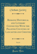 Remains Historical and Literary Connected with the Palatine Counties of Lancaster and Chester, Vol. 8 (Classic Reprint)