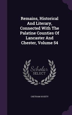 Remains, Historical And Literary, Connected With The Palatine Counties Of Lancaster And Chester, Volume 54 - Society, Chetham