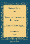 Remains Historical Literary, Vol. 17: Connected with the Palatine Counties of Lancaster and Chester (Classic Reprint)