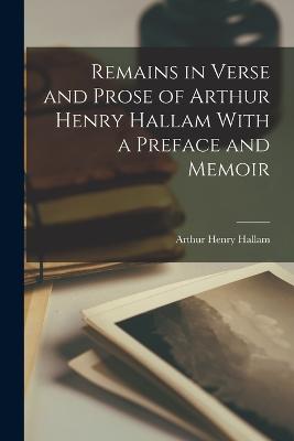 Remains in Verse and Prose of Arthur Henry Hallam With a Preface and Memoir - Hallam, Arthur Henry