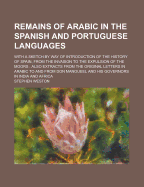 Remains of Arabic in the Spanish and Portuguese Languages: With a Sketch by Way of Introduction of the History of Spain, from the Invasion to the Expulsion of the Moors: Also Extracts from the Original Letters in Arabic to and from Don Manoueel and His G