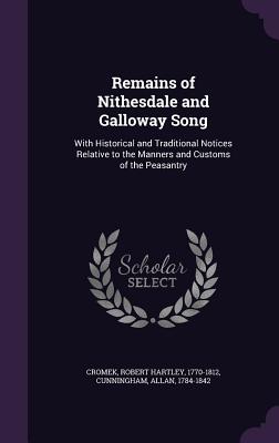 Remains of Nithesdale and Galloway Song: With Historical and Traditional Notices Relative to the Manners and Customs of the Peasantry - Cromek, Robert Hartley, and Cunningham, Allan