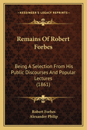 Remains Of Robert Forbes: Being A Selection From His Public Discourses And Popular Lectures (1861)