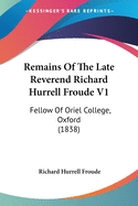 Remains Of The Late Reverend Richard Hurrell Froude V1: Fellow Of Oriel College, Oxford (1838)