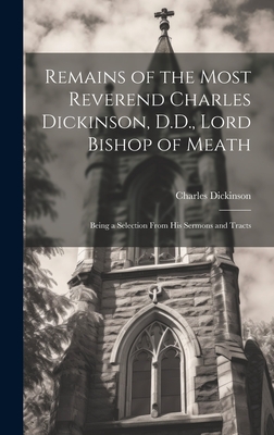 Remains of the Most Reverend Charles Dickinson, D.D., Lord Bishop of Meath: Being a Selection From His Sermons and Tracts - Dickinson, Charles