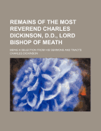 Remains of the Most Reverend Charles Dickinson, D.D., Lord Bishop of Meath: Being a Selection from His Sermons and Tracts