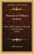 Remains of William Jackson: With a Brief Sketch of His Life and Character (1847)