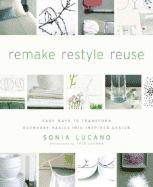Remake Restyle Reuse: Easy Ways to Transform Everyday Basics Into Inspired Design - Lucano, Sonia, and Lucano, Fred (Photographer)