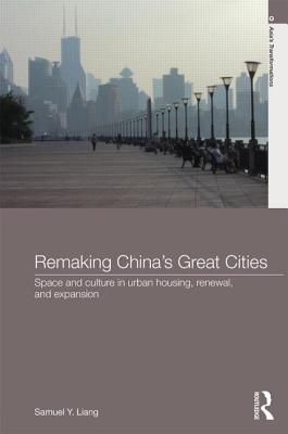 Remaking China's Great Cities: Space and Culture in Urban Housing, Renewal, and Expansion - Liang, Samuel Y.