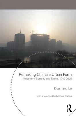 Remaking Chinese Urban Form: Modernity, Scarcity and Space, 1949-2005 - Lu, Duanfang