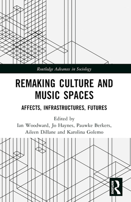 Remaking Culture and Music Spaces: Affects, Infrastructures, Futures - Woodward, Ian (Editor), and Haynes, Jo (Editor), and Berkers, Pauwke (Editor)