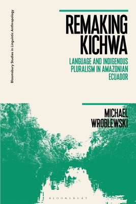 Remaking Kichwa: Language and Indigenous Pluralism in Amazonian Ecuador - Wroblewski, Michael, and Wilce, Jim (Editor), and Manning, Paul (Editor)