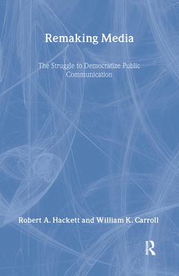 Remaking Media: The Struggle to Democratize Public Communication - Hackett, Robert, and Carroll, William