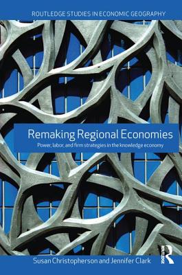 Remaking Regional Economies: Power, Labor and Firm Strategies - Christopherson, Susan, and Clark, Jennifer