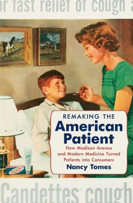 Remaking the American Patient: How Madison Avenue and Modern Medicine Turned Patients Into Consumers - Tomes, Nancy