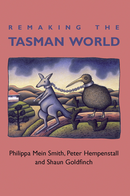 Remaking the Tasman World - Mein Smith, Philippa, and Hempenstall, Peter, and Goldfinch, Shaun