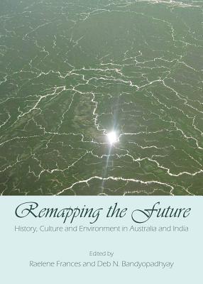 Remapping the Future: History, Culture and Environment in Australia and India - Bandyopadhyay, Deb N (Editor), and Brown, Paul (Editor)