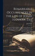 Remarkable Occurrences in the Life of Jonas Hanway, Esq: Comprehending an Abstract of His Travels in Russia, and Persia; a Short History of the Rise and Progress of the Charitable and Political Institutions Founded Or Supported by Him; Several Anecdotes,