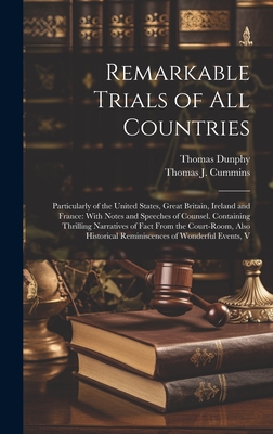 Remarkable Trials of All Countries: Particularly of the United States, Great Britain, Ireland and France: With Notes and Speeches of Counsel. Containing Thrilling Narratives of Fact From the Court-Room, Also Historical Reminiscences of Wonderful Events, V - Dunphy, Thomas, and Cummins, Thomas J