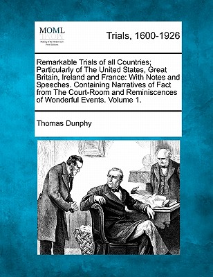 Remarkable Trials of All Countries; Particularly of the United States, Great Britain, Ireland and France: With Notes and Speeches of Counsel. Containing Thrilling Narratives of Fact from the Court-Room Also Historical... Volume 1 of 2 - Dunphy, Thomas