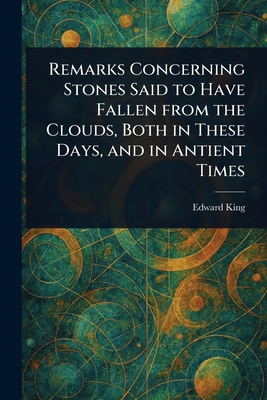Remarks Concerning Stones Said to Have Fallen From the Clouds, Both in These Days, and in Antient Times - King, Edward