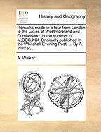 Remarks Made In A Tour From London To The Lakes Of Westmoreland And Cumberland, In The Summer Of M, dcc, xci.: Originally Published In The Whitehall Evening Post, ... By A. Walker,