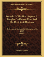 Remarks of the Hon. Stephen A. Douglas on Kansas, Utah and the Dred Scott Decision: Delivered at Springfield, Illinois, June 12, 1857 (1857)