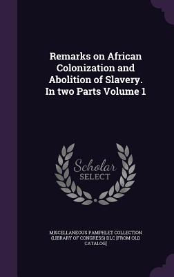 Remarks on African Colonization and Abolition of Slavery. In two Parts Volume 1 - Miscellaneous Pamphlet Collection (Libra (Creator)