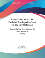 Remarks On An Act To Establish The Superior Court Of The City Of Boston: Passed By The General Court Of Massachusetts (1849)