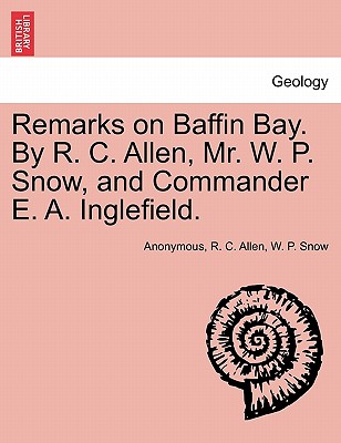 Remarks on Baffin Bay. by R. C. Allen, Mr. W. P. Snow, and Commander E. A. Inglefield. - Anonymous, and Allen, R C, and Snow, W P