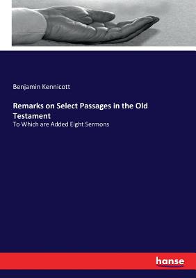 Remarks on Select Passages in the Old Testament: To Which are Added Eight Sermons - Kennicott, Benjamin