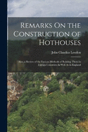 Remarks On the Construction of Hothouses: Also, a Review of the Various Methods of Building Them in Foreign Countries As Well As in England