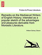 Remarks on the Mediaeval Writers of English History: Intended as a Popular Sketch of the Advantages and Pleasures Derivable from Monastic Literature... - Gibson, William Sidney