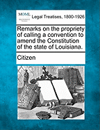 Remarks on the Propriety of Calling a Convention to Amend the Constitution of the State of Louisiana. - Citizen