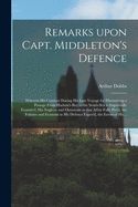 Remarks Upon Capt. Middleton's Defence [microform]: Wherein His Conduct During His Late Voyage for Discovering a Passage From Hudson's-Bay to the South-Sea is Impartially Examin'd, His Neglects and Omissions in That Affair Fully Pro'd, the Falsities...