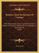 Remarks Upon the Revenue of Customs: With Observations Upon a Late Work of Sir. H. Parnell on Financial Reform, as Far as Relates to That Revenue (1830)