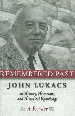 Remembered Past: John Lukacs on History Historians & Historical Knowledg - Lukacs, John