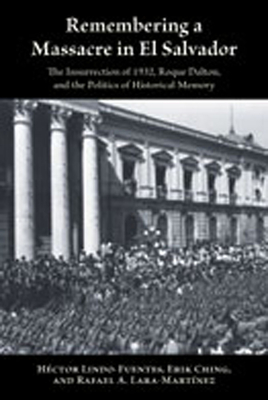 Remembering a Massacre in El Salvador: The Insurrection of 1932, Roque Dalton, and the Politics of Historical Memory - Lindo-Fuentes, Hctor, and Ching, Erik, and Lara-Martnez, Rafael A