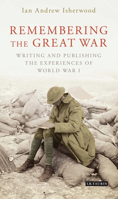 Remembering the Great War: Writing and Publishing the Experiences of World War I - Isherwood, Ian Andrew