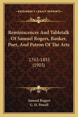 Reminiscences and Tabletalk of Samuel Rogers, Banker, Poet, and Patron of the Arts: 1763-1855 (1903) - Rogers, Samuel, and Powell, G H (Editor)