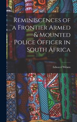 Reminiscences of a Frontier Armed & Mounted Police Officer in South Africa - Wilson, Edward