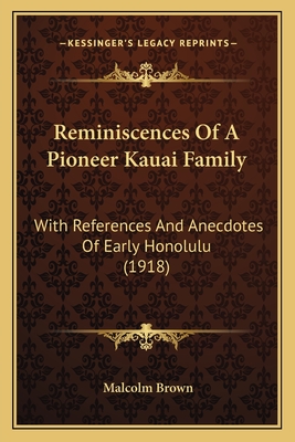 Reminiscences of a Pioneer Kauai Family: With References and Anecdotes of Early Honolulu (1918) - Brown, Malcolm, Dr.