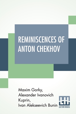 Reminiscences Of Anton Chekhov: Translated By S. S. Koteliansky And Leonard Woolf - Gorky, Maxim, and Kuprin, Alexander Ivanovich, and Bunin, Ivan Alekseevich