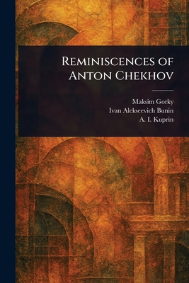 Reminiscences of Anton Chekhov - Gorky, Maksim, and Bunin, Ivan Alekseevich, and Kuprin, A I (Aleksandr Ivanovich)