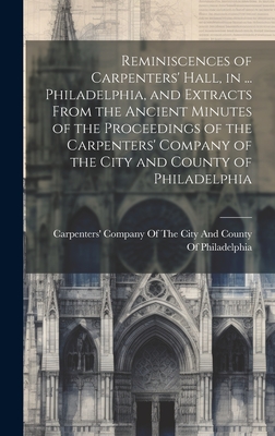 Reminiscences of Carpenters' Hall, in ... Philadelphia, and Extracts From the Ancient Minutes of the Proceedings of the Carpenters' Company of the City and County of Philadelphia - Carpenters' Company of the City and C (Creator)