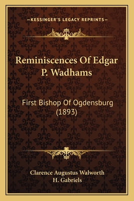 Reminiscences Of Edgar P. Wadhams: First Bishop Of Ogdensburg (1893) - Walworth, Clarence Augustus, and Gabriels, H (Foreword by)